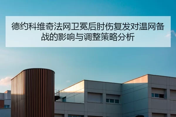 德约科维奇法网卫冕后肘伤复发对温网备战的影响与调整策略分析