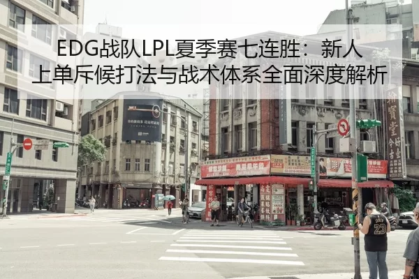 EDG战队LPL夏季赛七连胜：新人上单斥候打法与战术体系全面深度解析