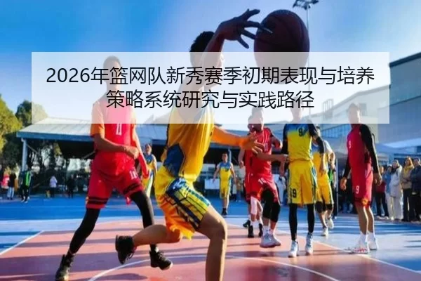 nian-lan-wang-dui-xin-xiu-sai-ji-chu-qi-biao-xian-yu-pei-yang-ce-lve-xi-tong-yan-jiu-yu-shi-jian-lu-jing-2-303.jpg