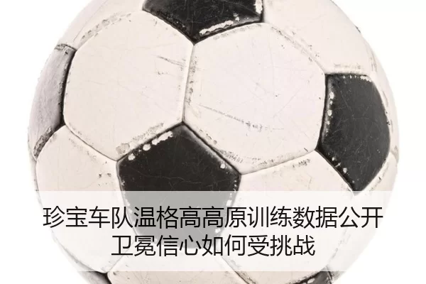 珍宝车队温格高高原训练数据公开 卫冕信心如何受挑战