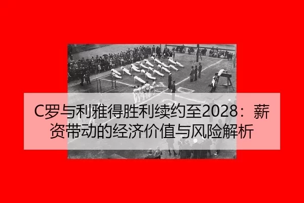 C罗与利雅得胜利续约至2028：薪资带动的经济价值与风险解析