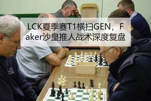 LCK夏季赛T1横扫GEN，Faker沙皇推人战术深度复盘