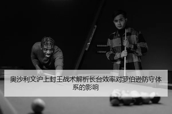 奥沙利文沪上封王战术解析长台效率对罗伯逊防守体系的影响